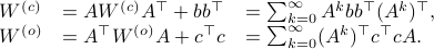  begin{array}{lll} W^{(c)} &= AW^{(c)}A^{top} + bb^{top} &= sum^{infty}_{k=0} A^k bb^{top} (A^k)^{top},  W^{(o)} &= A^{top}W^{(o)} A + c^{top}c &=sum^{infty}_{k=0} (A^k)^{top}c^{top}c A.  end{array} 