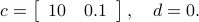  c=left[begin{array}{ll} 10 & 0.1 end{array} right],quad d=0. 