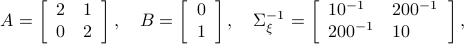      A = left[   begin{array}{ll}   2 & 1    0 & 2    end{array}right],quad B = left[   begin{array}{l}   0    1    end{array}right],quad Sigma_{xi}^{-1} = left[   begin{array}{ll}   10^{-1} & 200^{-1}    200^{-1} & 10    end{array}right],  