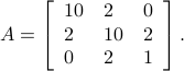    A = left[   begin{array}{lll}   10 & 2 & 0    2 & 10 & 2    0 & 2 & 1   end{array}right].    