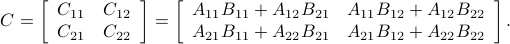  C = left[begin{array}{ll} C_{11} & C_{12} C_{21} & C_{22}  end{array}right]= left[begin{array}{ll} A_{11}B_{11}+A_{12}B_{21} & A_{11}B_{12}+A_{12}B_{22} A_{21}B_{11}+A_{22}B_{21} & A_{21}B_{12}+A_{22}B_{22}  end{array}right]. 