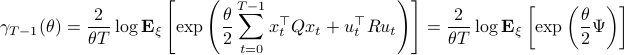      gamma_{T-1}(theta) = frac{2}{theta T}log mathbf{E}_{xi}left[mathrm{exp}left(frac{theta}{2}sum^{T-1}_{t=0}x_t^{top}Qx_t + u_t^{top}Ru_t right) right]=frac{2}{theta T}log mathbf{E}_{xi}left[mathrm{exp}left(frac{theta}{2}Psi right) right] 