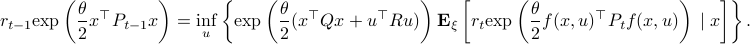      r_{t-1}mathrm{exp}left(frac{theta}{2}x^{top}P_{t-1} xright) = inf_{u} left{mathrm{exp}left(frac{theta}{2}(x^{top}Qx+u^{top}Ru)right)mathbf{E}_{xi}left[r_tmathrm{exp}left( frac{theta}{2}f(x,u)^{top}P_{t}f(x,u)right);|;xright]right}.  