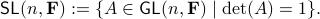      mathsf{SL}(n,mathbf{F}):={ Ain mathsf{GL}(n,mathbf{F});|; mathrm{det}(A)=1 }. 