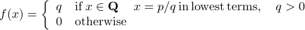  f(x) = left{ begin{array}{ll} q &mathrm{ if }, xin mathbf{Q},quad x=p/q, mathrm{in},mathrm{lowest},mathrm{terms},quad q>0 0 &mathrm{ otherwise } end{array}right.  