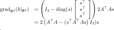    begin{array}{ll}   mathrm{grad}_{mathbf{S}^2}(h|_{mathbf{S}^2})  		&= left(I_3-mathrm{diag}(s)left[begin{array}{l} 													s^{top}s^{top}s^{top}  													end{array}right]right) 2A^{top}As   						&= 2left(A^{top}A-(s^{top}A^{top}Asright)I_3)s.  end{array} 	 