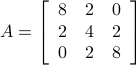    A = left[   begin{array}{lll}   8 & 2 & 0    2 & 4 & 2    0 & 2 & 8   end{array}right]   