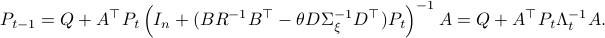      P_{t-1} = Q + A^{top}P_t left(I_n + (BR^{-1}B^{top}-theta DSigma_{xi}^{-1}D^{top})P_t right)^{-1}A = Q+A^{top}P_tLambda_t^{-1}A.  