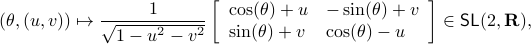      (theta,(u,v)) mapsto frac{1}{sqrt{1-u^2-v^2}} left[ begin{array}{ll}     cos(theta)+u & -sin(theta)+v      sin(theta)+v & cos(theta)-u      end{array}right] in mathsf{SL}(2,mathbf{R}),  